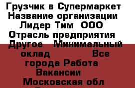 Грузчик в Супермаркет › Название организации ­ Лидер Тим, ООО › Отрасль предприятия ­ Другое › Минимальный оклад ­ 19 000 - Все города Работа » Вакансии   . Московская обл.,Бронницы г.